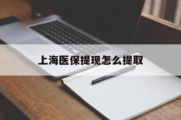 郑州上海医保提现怎么提取(上海医保提现怎么提取出来)
