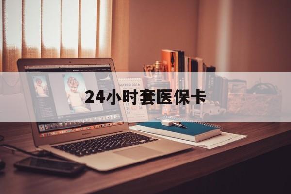 郑州24小时套医保卡(上海24小时套医保卡)