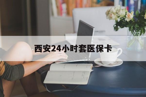 郑州西安24小时套医保卡(西安刷医保)