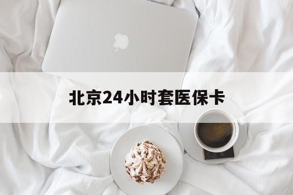 郑州24小时套医保卡(北京医保卡优惠政策)