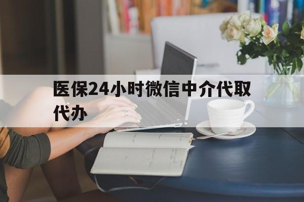 郑州医保24小时微信中介代取代办(医保代办服务)