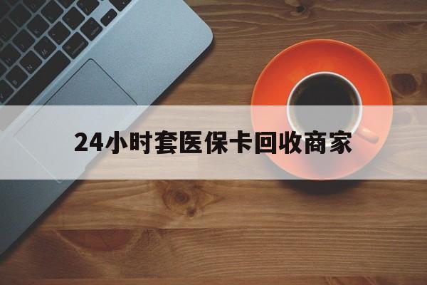 郑州24小时套医保卡回收商家(医保卡刷药回收群)