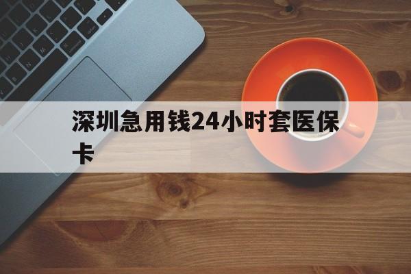 郑州深圳急用钱24小时套医保卡(深圳在线套医保卡联系方式)