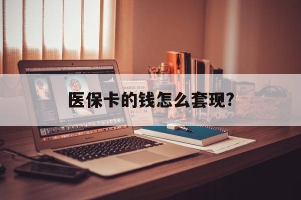 郑州医保卡的钱怎么套现?(医保卡的钱如何套出来)