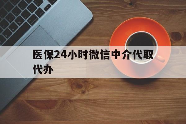 郑州医保24小时微信中介代取代办(医保24小时微信中介代取代办怎么取消)