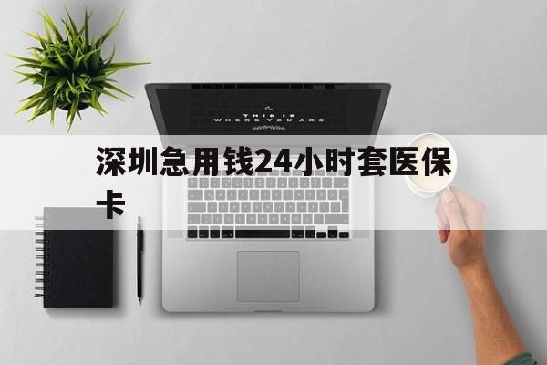 郑州深圳急用钱24小时套医保卡(深圳24小时套社保卡)