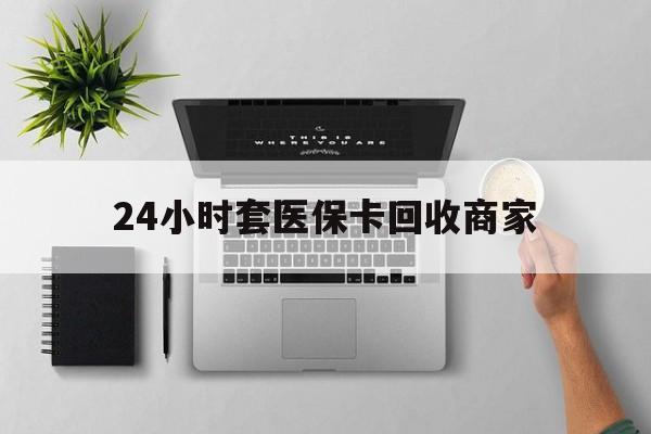 郑州24小时套医保卡回收商家(医保取现24小时微信)