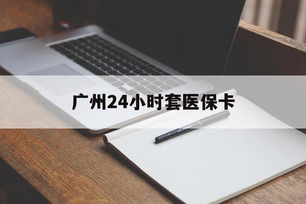郑州广州24小时套医保卡(广州收医保卡)