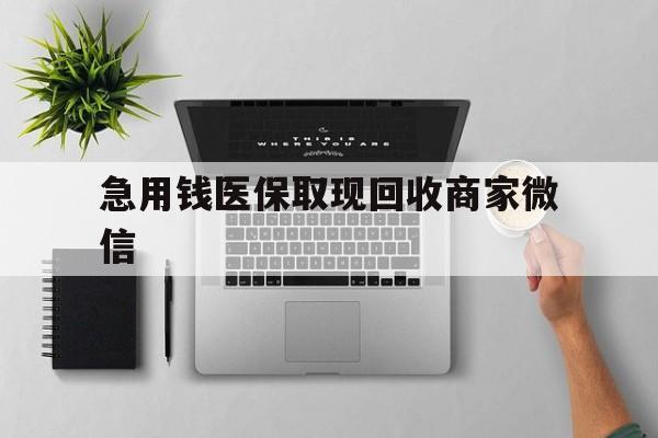 郑州急用钱医保取现回收商家微信(微信回收平台联系方式)