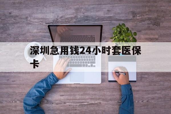 郑州深圳急用钱24小时套医保卡(深圳医保24小时在线咨询)