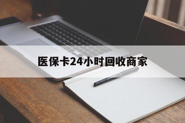 郑州医保卡24小时回收商家(医保卡24小时回收商家会知道吗)