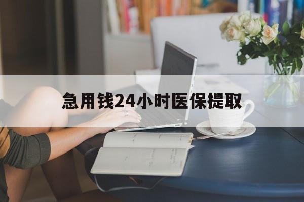 郑州急用钱24小时医保提取(24小时医保取现回收)