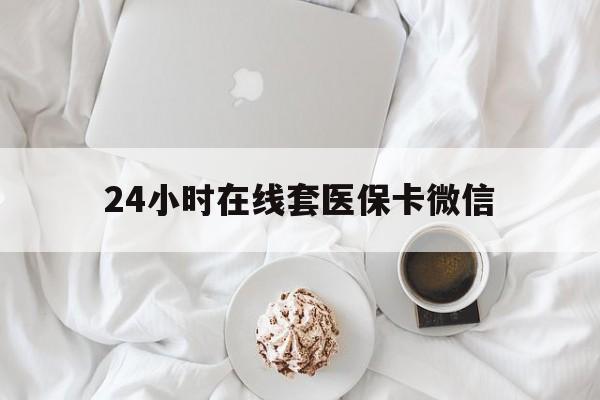 郑州24小时在线套医保卡微信(24小时在线套医保卡微信能用吗)