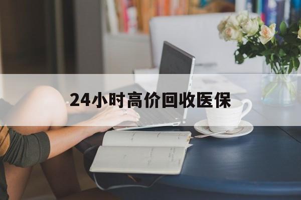 郑州24小时高价回收医保(24小时高价回收医保小额)