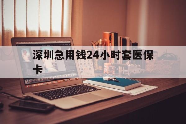 郑州深圳急用钱24小时套医保卡(深圳急用钱套医保卡联系方式)