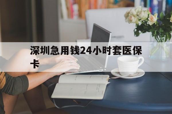 郑州深圳急用钱24小时套医保卡(深圳医保卡提取现金方法)