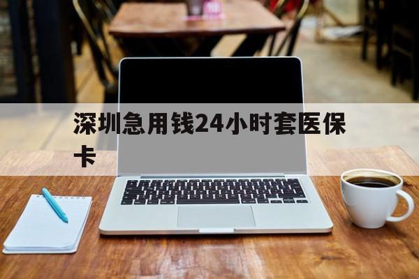 郑州深圳急用钱24小时套医保卡(深圳医保卡里的钱取出流程)