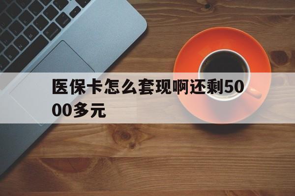 郑州医保卡怎么套现啊还剩5000多元(医保卡咋套现)