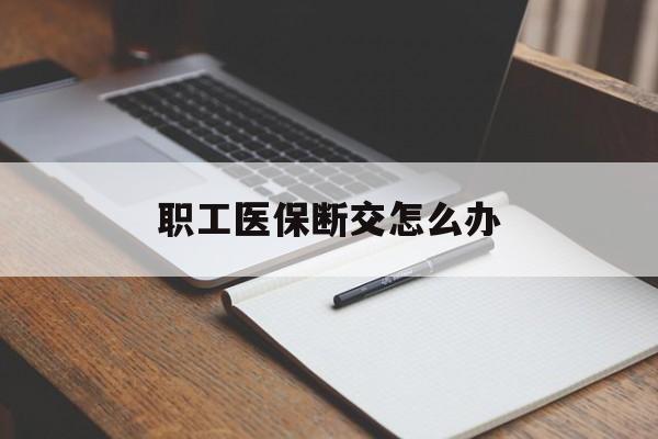 郑州职工医保断交怎么办(职工医保断交怎么办能报销吗)